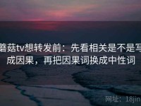 蘑菇tv想转发前：先看相关是不是写成因果，再把因果词换成中性词