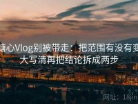 糖心Vlog别被带走：把范围有没有变大写清再把结论拆成两步