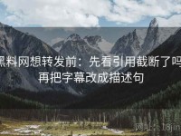 黑料网想转发前：先看引用截断了吗，再把字幕改成描述句