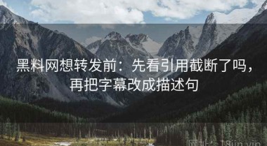 黑料网想转发前：先看引用截断了吗，再把字幕改成描述句