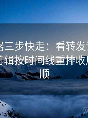 91浏览器三步快走：看转发语再加工吗做把剪辑按时间线重排收尾读完更顺
