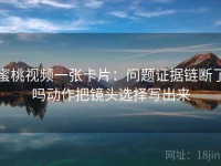 蜜桃视频一张卡片：问题证据链断了吗动作把镜头选择写出来