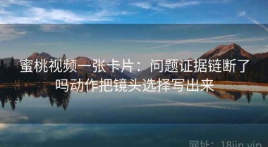 蜜桃视频一张卡片：问题证据链断了吗动作把镜头选择写出来