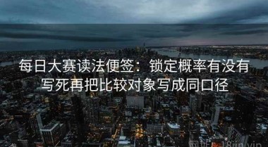 每日大赛读法便签：锁定概率有没有写死再把比较对象写成同口径