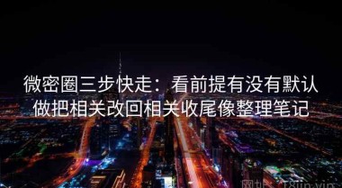 微密圈三步快走：看前提有没有默认做把相关改回相关收尾像整理笔记
