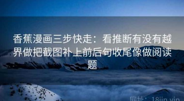 香蕉漫画三步快走：看推断有没有越界做把截图补上前后句收尾像做阅读题