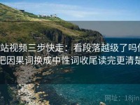 p站视频三步快走：看段落越级了吗做把因果词换成中性词收尾读完更清楚
