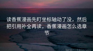 读香蕉漫画先盯坐标轴动了没，然后把引用补全再读，香蕉漫画怎么选章节