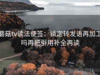 蘑菇tv读法便签：锁定转发语再加工吗再把引用补全再读