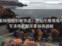蜜桃视频别被带走：把配乐推情绪吗写清再把配乐拿掉再理解