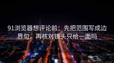 91浏览器想评论前：先把范围写成边界句，再核对镜头只给一面吗