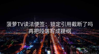 菠萝TV读法便签：锁定引用截断了吗再把段落写成提纲