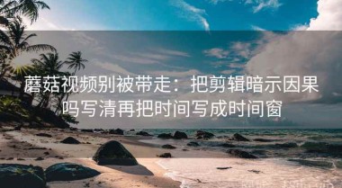 蘑菇视频别被带走：把剪辑暗示因果吗写清再把时间写成时间窗