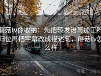 蘑菇tv像收纳：先把转发语再加工吗归位再把字幕改成描述句，蘑菇tv怎么样