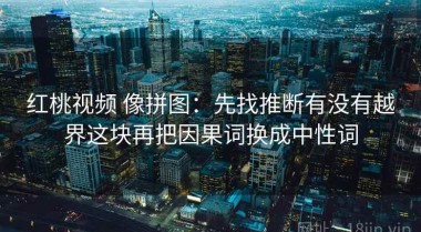 红桃视频 像拼图：先找推断有没有越界这块再把因果词换成中性词