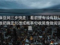 麻豆网三步快走：看前提有没有默认做把确定句改成概率句收尾像做阅读题