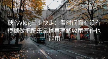 糖心Vlog三步快走：看时间窗有没有模糊做把配乐拿掉再理解收尾写作也能用