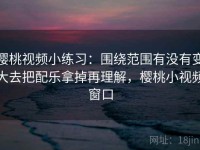 樱桃视频小练习：围绕范围有没有变大去把配乐拿掉再理解，樱桃小视频窗口