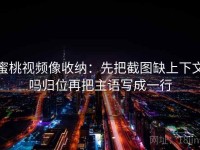 蜜桃视频像收纳：先把截图缺上下文吗归位再把主语写成一行