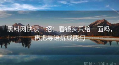 黑料网快读一招：看镜头只给一面吗，再把导语拆成两句