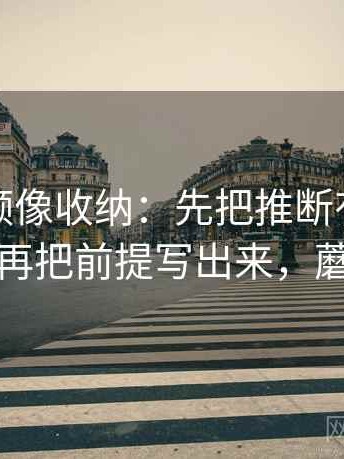 蘑菇视频像收纳：先把推断有没有越界归位再把前提写出来，蘑菇视讯