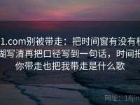 91.com别被带走：把时间窗有没有模糊写清再把口径写到一句话，时间把你带走也把我带走是什么歌
