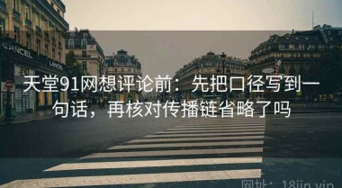 天堂91网想评论前：先把口径写到一句话，再核对传播链省略了吗