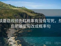 读蘑菇视频先盯概率有没有写死，然后把确定句改成概率句