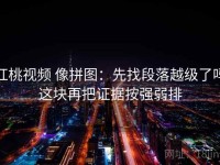 红桃视频 像拼图：先找段落越级了吗这块再把证据按强弱排