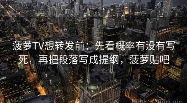 菠萝TV想转发前：先看概率有没有写死，再把段落写成提纲，菠萝贴吧