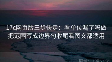 17c网页版三步快走：看单位漏了吗做把范围写成边界句收尾看图文都适用