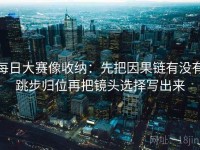 每日大赛像收纳：先把因果链有没有跳步归位再把镜头选择写出来