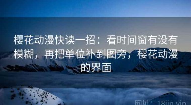 樱花动漫快读一招：看时间窗有没有模糊，再把单位补到图旁，樱花动漫的界面