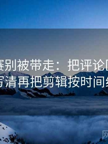 每日大赛别被带走：把评论区二次改写吗写清再把剪辑按时间线重排