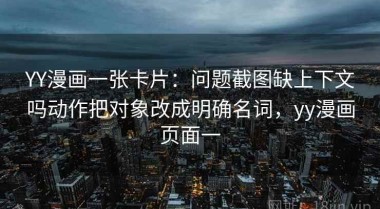 YY漫画一张卡片：问题截图缺上下文吗动作把对象改成明确名词，yy漫画页面一