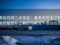 蘑菇视频三步快走：看条件写全了吗做把截图补上前后句收尾不费劲但管用