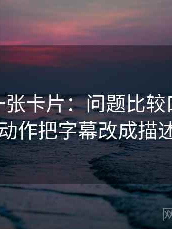 蘑菇tv一张卡片：问题比较口径一致吗动作把字幕改成描述句