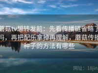 蘑菇tv想转发前：先看传播链省略了吗，再把配乐拿掉再理解，蘑菇传播种子的方法有哪些