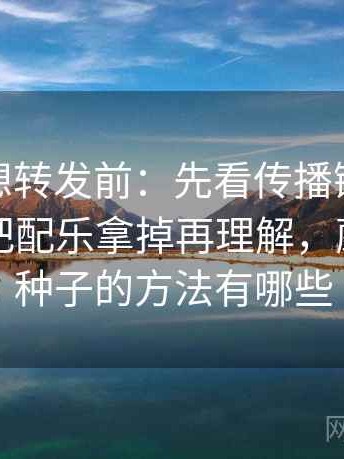 蘑菇tv想转发前：先看传播链省略了吗，再把配乐拿掉再理解，蘑菇传播种子的方法有哪些