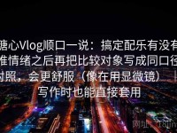 糖心Vlog顺口一说：搞定配乐有没有推情绪之后再把比较对象写成同口径对照，会更舒服（像在用显微镜） ｜ 写作时也能直接套用