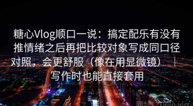 糖心Vlog顺口一说：搞定配乐有没有推情绪之后再把比较对象写成同口径对照，会更舒服（像在用显微镜） ｜ 写作时也能直接套用