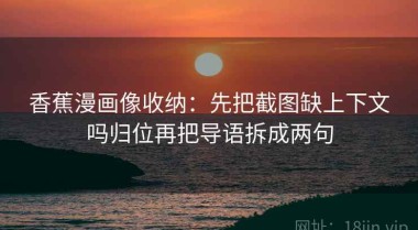 香蕉漫画像收纳：先把截图缺上下文吗归位再把导语拆成两句