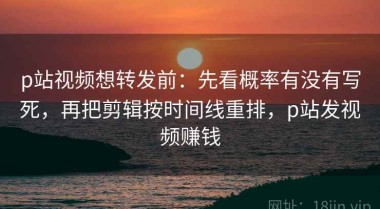 p站视频想转发前：先看概率有没有写死，再把剪辑按时间线重排，p站发视频赚钱