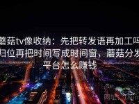 蘑菇tv像收纳：先把转发语再加工吗归位再把时间写成时间窗，蘑菇分发平台怎么赚钱