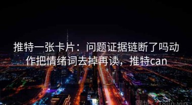 推特一张卡片：问题证据链断了吗动作把情绪词去掉再读，推特can