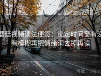 蘑菇视频读法便签：锁定时间窗有没有模糊再把情绪词去掉再读