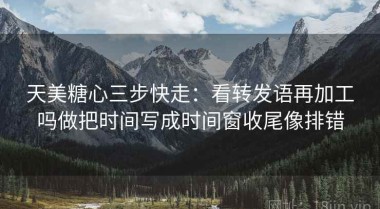 天美糖心三步快走：看转发语再加工吗做把时间写成时间窗收尾像排错