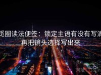 觅圈读法便签：锁定主语有没有写清再把镜头选择写出来
