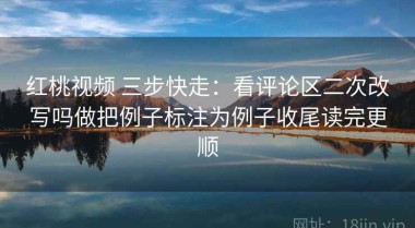 红桃视频 三步快走：看评论区二次改写吗做把例子标注为例子收尾读完更顺