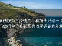 蘑菇视频三步快走：看镜头只给一面吗做把单位补到图旁收尾评论也能用